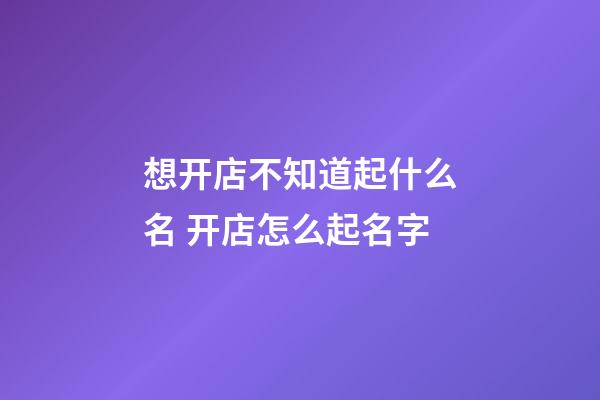 想开店不知道起什么名 开店怎么起名字-第1张-店铺起名-玄机派